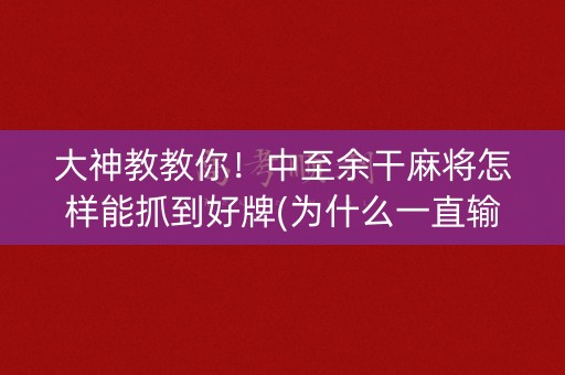 大神教教你！中至余干麻将怎样能抓到好牌(为什么一直输)