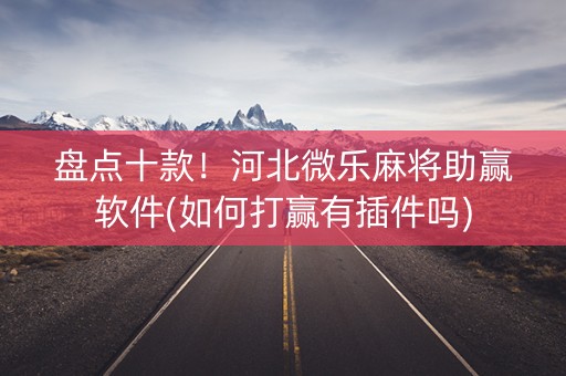 盘点十款！河北微乐麻将助赢软件(如何打赢有插件吗)