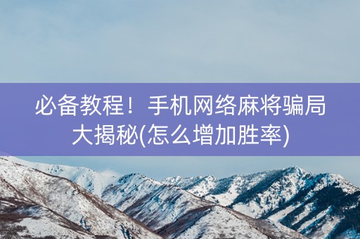 必备教程！手机网络麻将骗局大揭秘(怎么增加胜率)