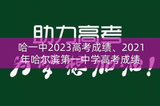哈一中2023高考成绩、2021年哈尔滨第一中学高考成绩