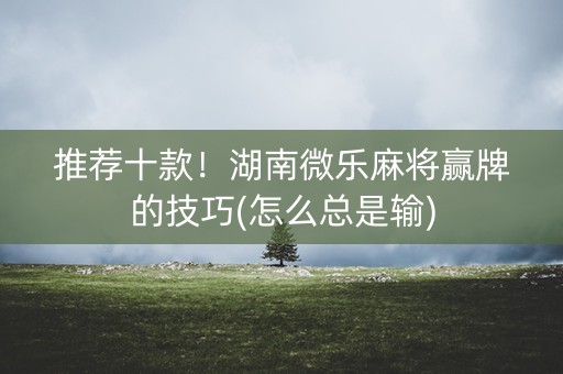 推荐十款！湖南微乐麻将赢牌的技巧(怎么总是输)