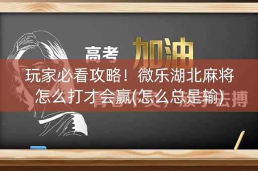 玩家必看攻略！微乐湖北麻将怎么打才会赢(怎么总是输)