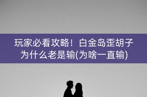 玩家必看攻略！白金岛歪胡子为什么老是输(为啥一直输)