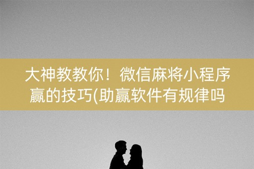 大神教教你！微信麻将小程序赢的技巧(助赢软件有规律吗)