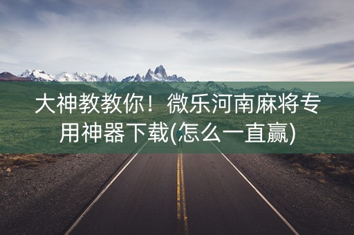 大神教教你！微乐河南麻将专用神器下载(怎么一直赢)