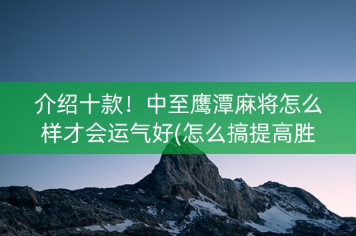 介绍十款！中至鹰潭麻将怎么样才会运气好(怎么搞提高胜率)