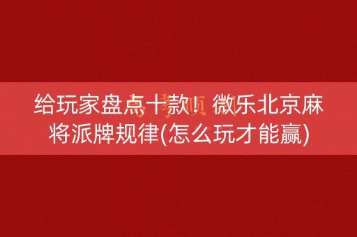 给玩家盘点十款！微乐北京麻将派牌规律(怎么玩才能赢)