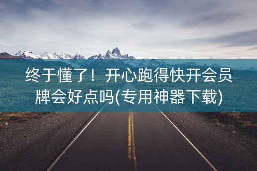 终于懂了！开心跑得快开会员牌会好点吗(专用神器下载)