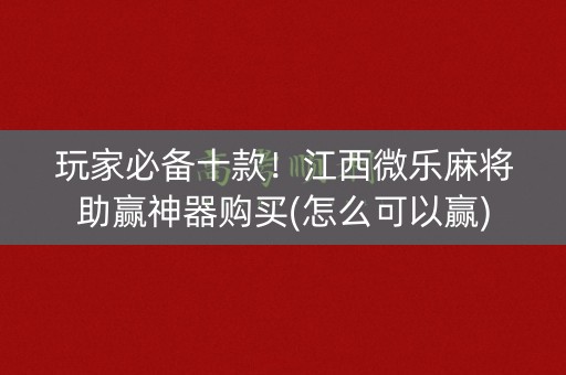 玩家必备十款！江西微乐麻将助赢神器购买(怎么可以赢)