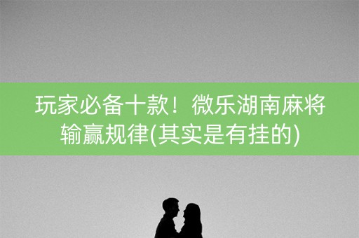 玩家必备十款！微乐湖南麻将输赢规律(其实是有挂的)