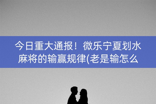 今日重大通报！微乐宁夏划水麻将的输赢规律(老是输怎么回事)