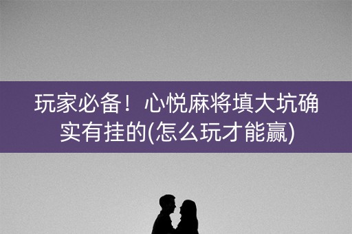 玩家必备！心悦麻将填大坑确实有挂的(怎么玩才能赢)