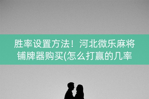 胜率设置方法！河北微乐麻将铺牌器购买(怎么打赢的几率大)