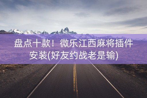 盘点十款！微乐江西麻将插件安装(好友约战老是输)