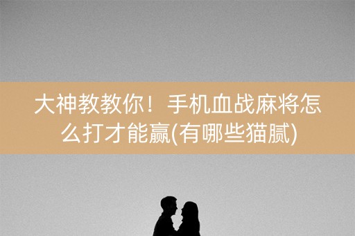 大神教教你！手机血战麻将怎么打才能赢(有哪些猫腻)