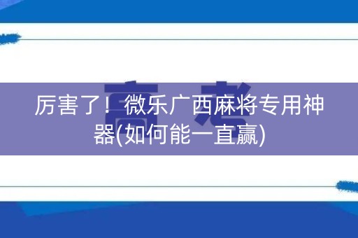厉害了！微乐广西麻将专用神器(如何能一直赢)