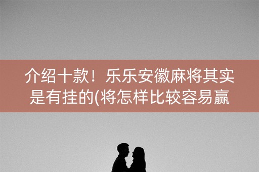 介绍十款！乐乐安徽麻将其实是有挂的(将怎样比较容易赢)