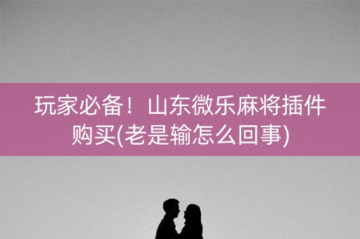 玩家必备！山东微乐麻将插件购买(老是输怎么回事)