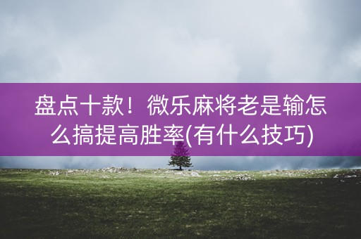 盘点十款！微乐麻将老是输怎么搞提高胜率(有什么技巧)