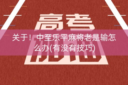 关于！中至乐平麻将老是输怎么办(有没有技巧)