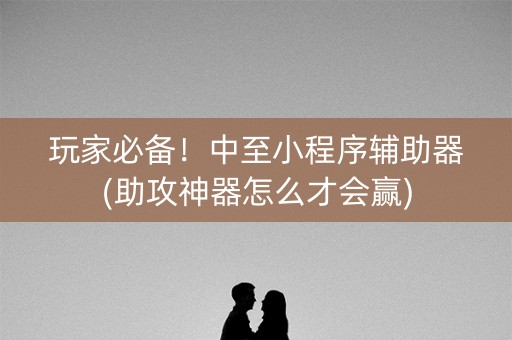 玩家必备！中至小程序辅助器(助攻神器怎么才会赢)