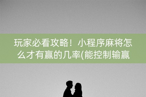 玩家必看攻略！小程序麻将怎么才有赢的几率(能控制输赢吗)