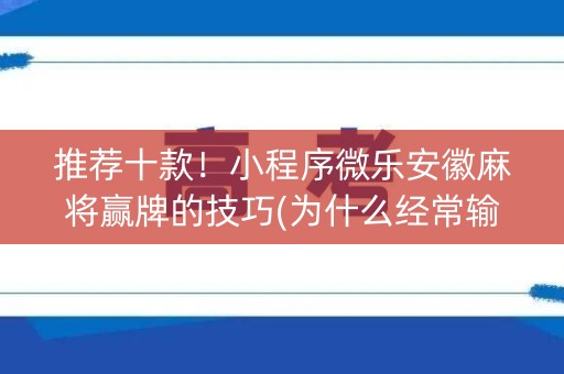 推荐十款！小程序微乐安徽麻将赢牌的技巧(为什么经常输)