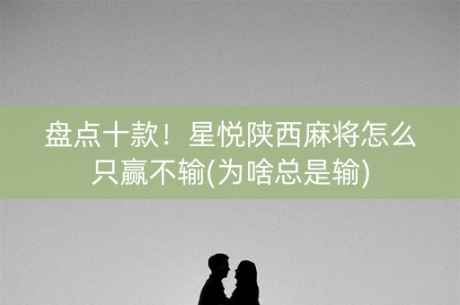 盘点十款！星悦陕西麻将怎么只赢不输(为啥总是输)