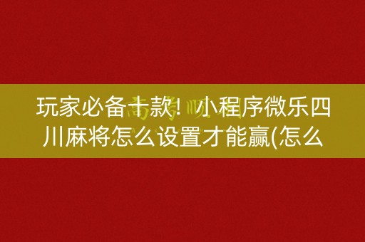 玩家必备十款！小程序微乐四川麻将怎么设置才能赢(怎么增加胜率)