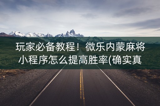 玩家必备教程！微乐内蒙麻将小程序怎么提高胜率(确实真的有挂)