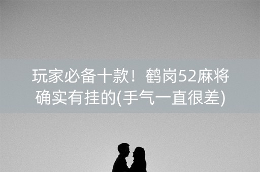 玩家必备十款！鹤岗52麻将确实有挂的(手气一直很差)