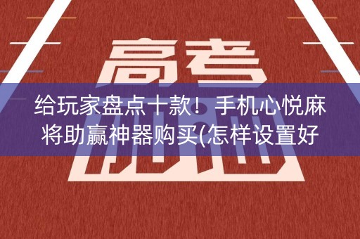 给玩家盘点十款！手机心悦麻将助赢神器购买(怎样设置好牌)