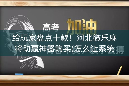给玩家盘点十款！河北微乐麻将助赢神器购买(怎么让系统给自己好牌)