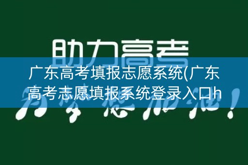 广东高考填报志愿系统(广东高考志愿填报系统登录入口http)