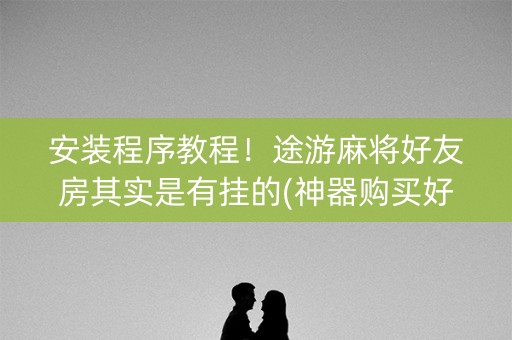 安装程序教程！途游麻将好友房其实是有挂的(神器购买好牌规律)