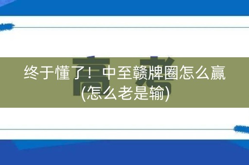 终于懂了！中至赣牌圈怎么赢(怎么老是输)