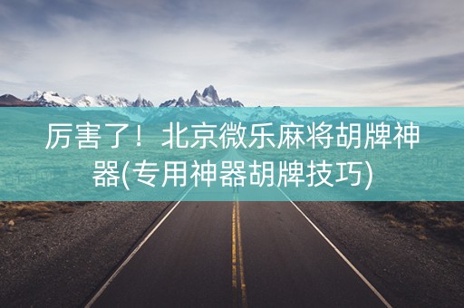 厉害了！北京微乐麻将胡牌神器(专用神器胡牌技巧)