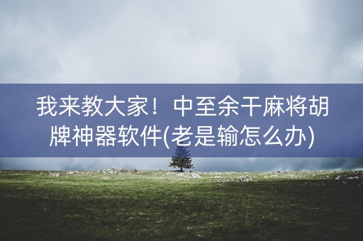 我来教大家！中至余干麻将胡牌神器软件(老是输怎么办)