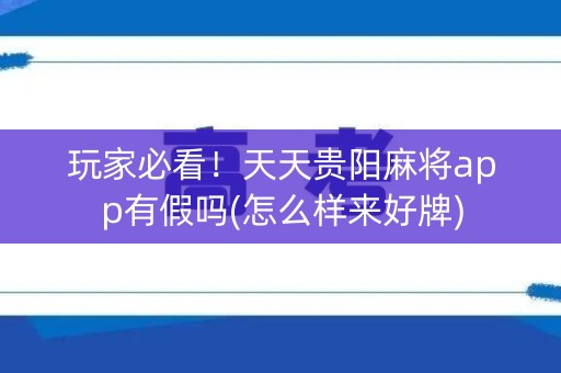 玩家必看！天天贵阳麻将app有假吗(怎么样来好牌)