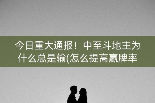 今日重大通报！中至斗地主为什么总是输(怎么提高赢牌率)