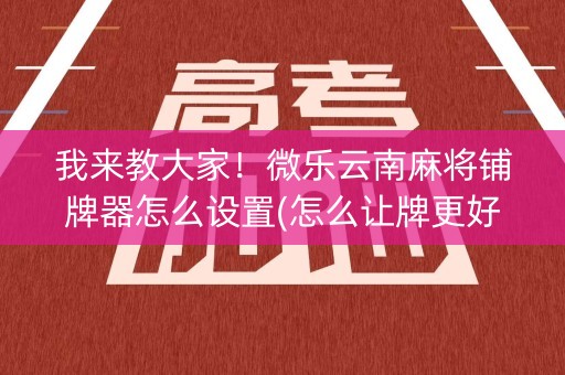 我来教大家！微乐云南麻将铺牌器怎么设置(怎么让牌更好)