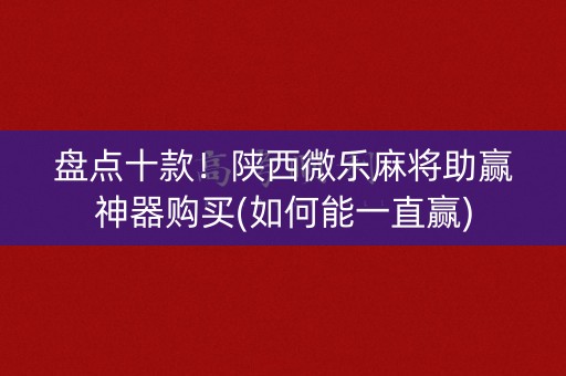 盘点十款！陕西微乐麻将助赢神器购买(如何能一直赢)