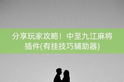 分享玩家攻略！中至九江麻将插件(有挂技巧辅助器)