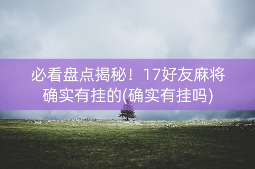 必看盘点揭秘！17好友麻将确实有挂的(确实有挂吗)