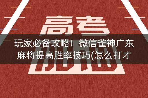 玩家必备攻略！微信雀神广东麻将提高胜率技巧(怎么打才会赢)