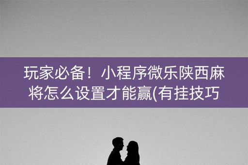 玩家必备！小程序微乐陕西麻将怎么设置才能赢(有挂技巧辅助器)