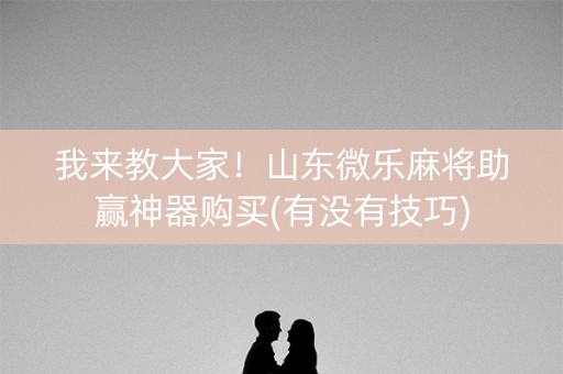 我来教大家！山东微乐麻将助赢神器购买(有没有技巧)