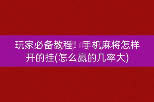 玩家必备教程！手机麻将怎样开的挂(怎么赢的几率大)