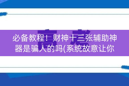 必备教程！财神十三张辅助神器是骗人的吗(系统故意让你输)