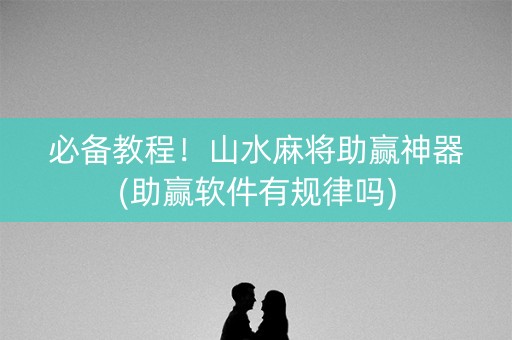 必备教程！山水麻将助赢神器(助赢软件有规律吗)